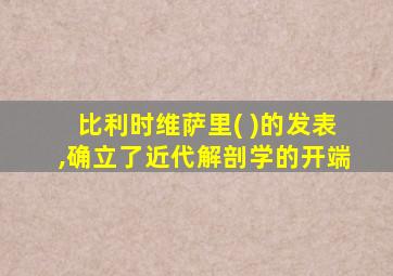 比利时维萨里( )的发表,确立了近代解剖学的开端